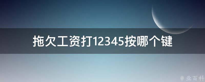 拖欠工资打12345按哪个键(如何快速**)