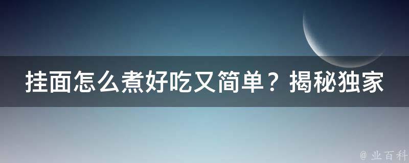 挂面怎么煮好吃又简单？揭秘独家烹饪技巧，让你一尝难忘！