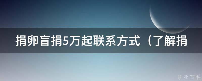 捐卵盲捐5万起联系方式（了解捐卵流程、捐卵收入、捐卵医院等相关信息）