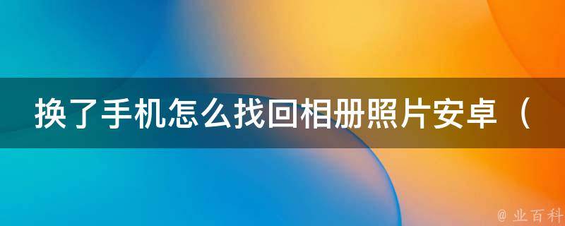 换了手机怎么找回相册照片安卓_详解5种方法，让你轻松找回珍贵照片