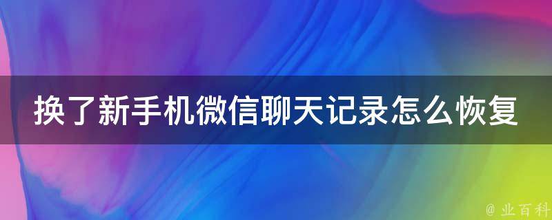 换了新手机微信聊天记录怎么恢复_详细教程+多种方法推荐