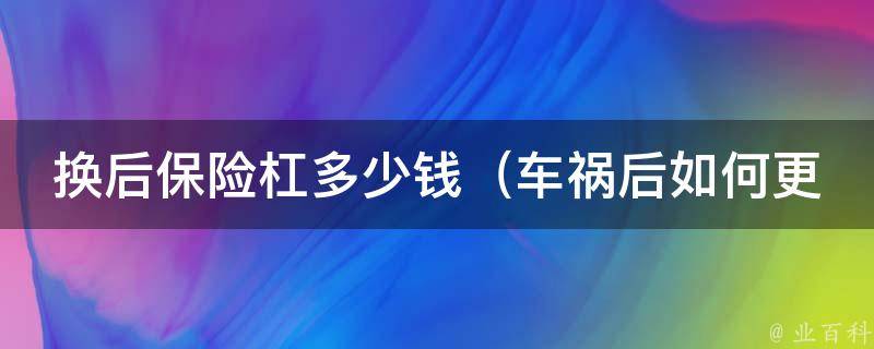 换后保险杠多少钱（车祸后如何更换、二手市场**、品牌保险杠**对比）