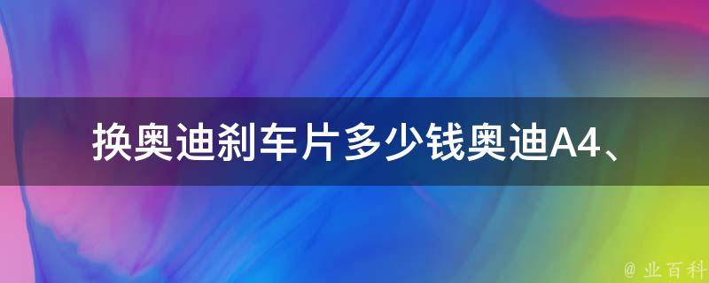 换奥迪刹车片多少钱_奥迪A4、A6、Q5等车型刹车片**一览