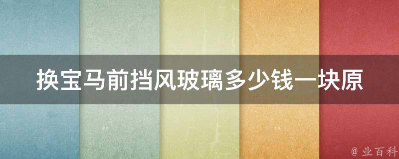 换宝马前挡风玻璃多少钱一块_原厂VS非原厂，如何选择更优惠的**？