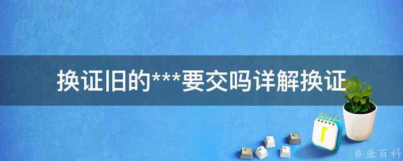 换证旧的***要交吗_详解换证流程及注意事项