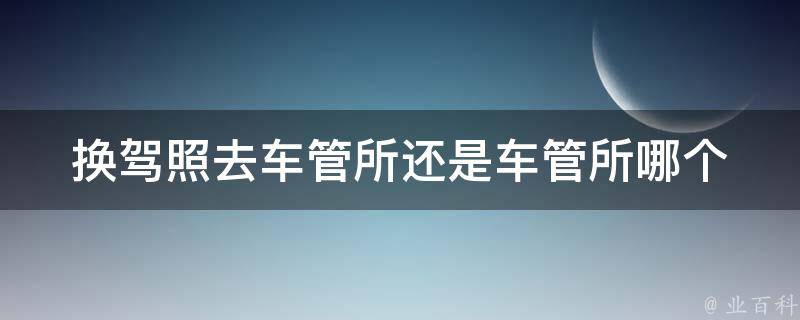 换**去车管所还是车管所(哪个更方便快捷)