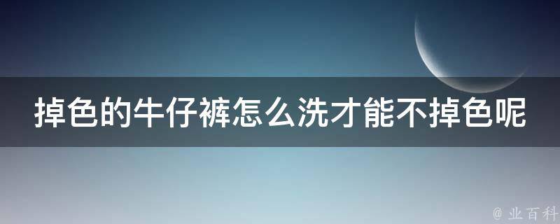 掉色的牛仔裤怎么洗才能不掉色呢(专家教你5种方法，让牛仔裤不再掉色)？