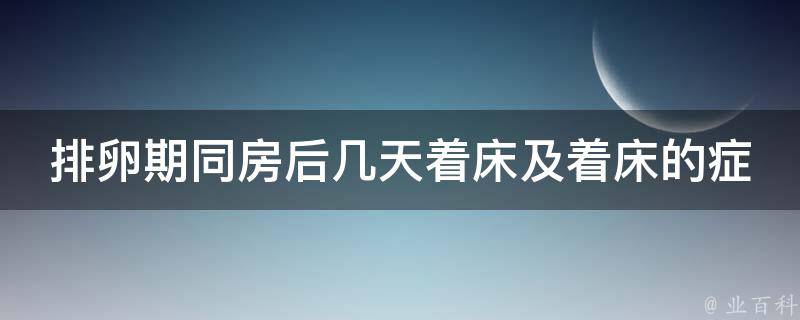 排卵期同房后几天着床及着床的症状_排卵期同房后几天有可能怀孕？着床后身体会有哪些反应？