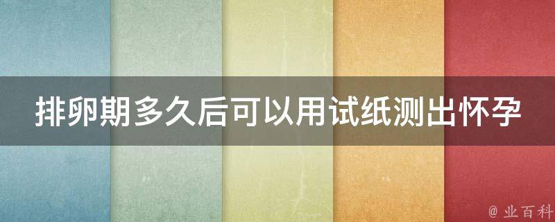 排卵期多久后可以用试纸测出怀孕_测孕神器使用技巧与注意事项