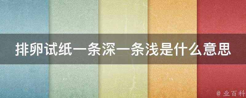 排卵试纸一条深一条浅是什么意思_深入解析排卵试纸的使用方法和注意事项