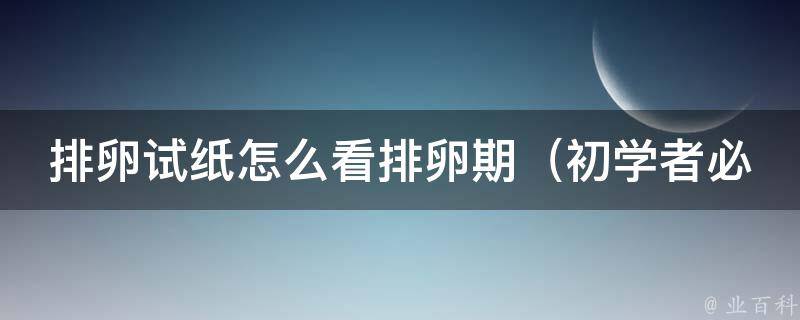 排卵试纸怎么看排卵期（初学者必看：排卵期的正确判断方法）