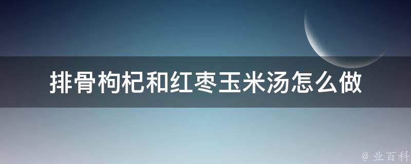 排骨枸杞和红枣玉米汤怎么做 