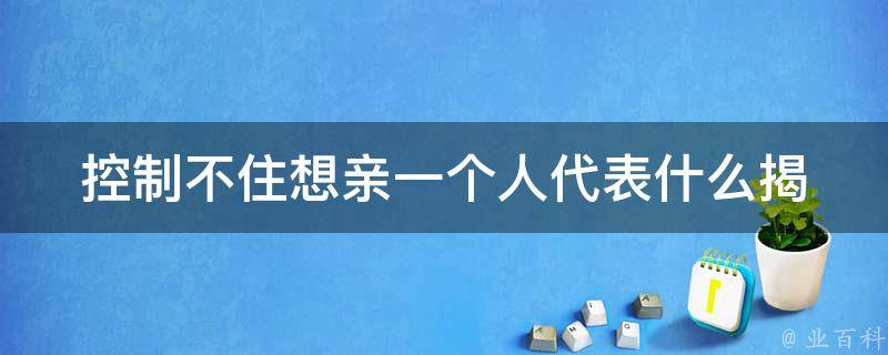 控制不住想亲一个人代表什么(揭秘内心真实情感)