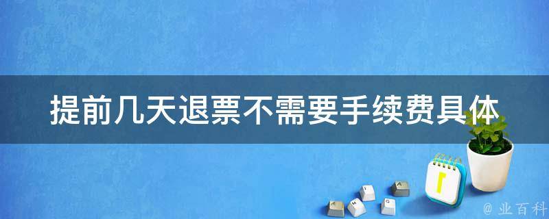 提前几天退票不需要手续费_具体几天可以免费退票？