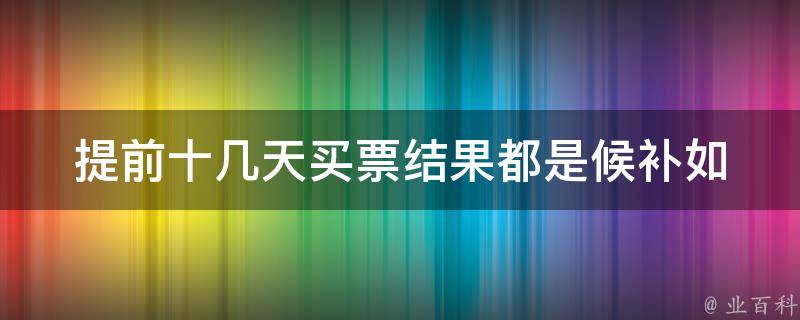 提前十几天买票结果都是候补(如何提高抢票成功率)