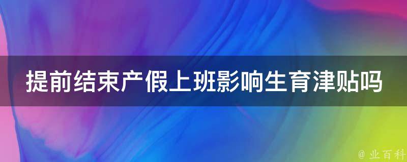 提前结束产假上班影响生育津贴吗(详解政策规定)