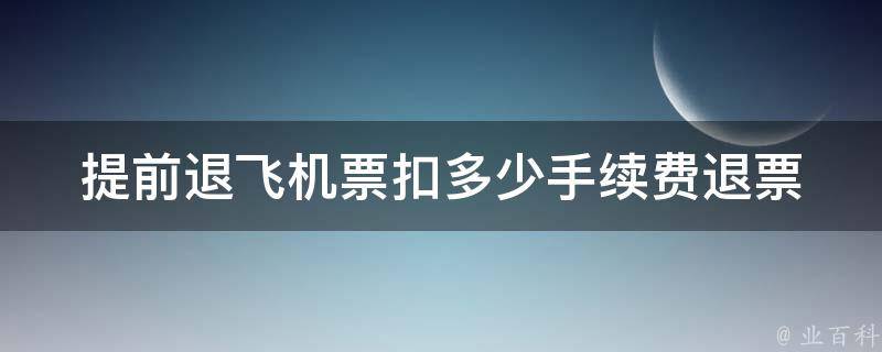 提前退***扣多少手续费(退票规定详解)