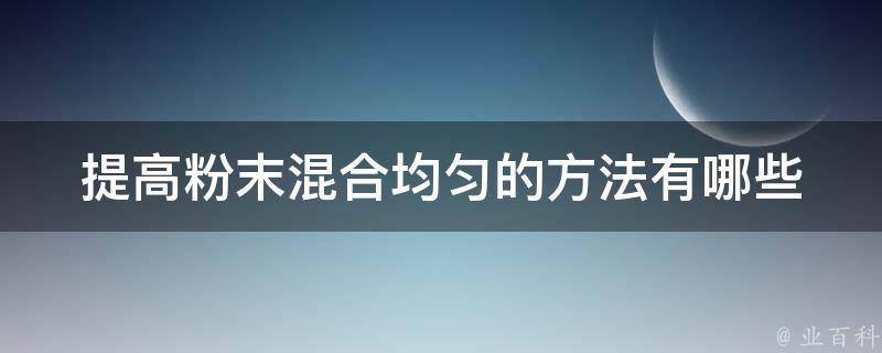 提高粉末混合均匀的方法_有哪些实用技巧和注意事项