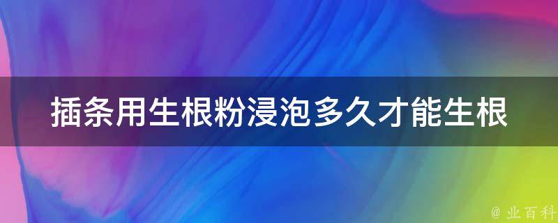 插条用生根粉浸泡多久才能生根 