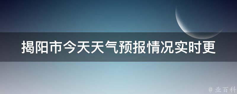 揭阳市今天天气预报情况_实时更新未来24小时天气变化生活指数