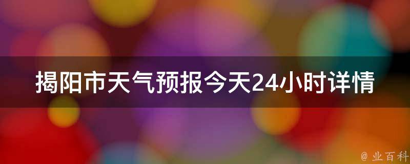 揭阳市天气预报今天24小时详情(实时温度、降水概率、风力等)