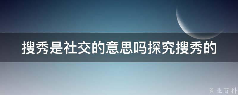 搜秀是社交的意思吗(探究搜秀的社交属性)