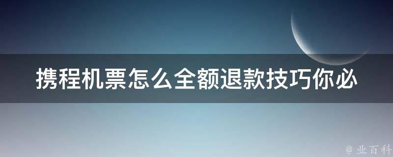 携程机票怎么全额退款技巧(你必须知道的几个步骤)