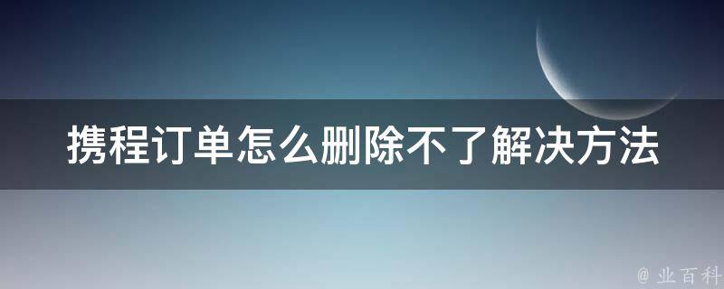 携程订单怎么删除不了_解决方法大全