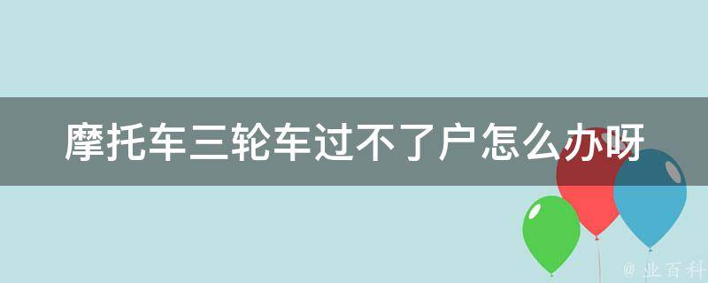 摩托车三轮车过不了户怎么办呀_详解三种解决方法