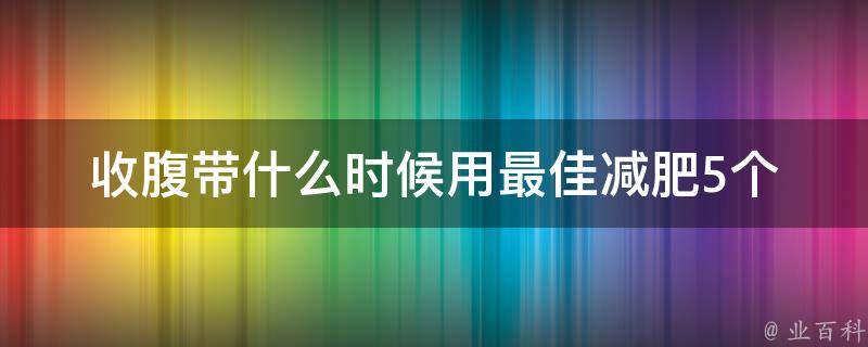 收腹带什么时候用最佳减肥(5个科学方法让你更有效减肥)。