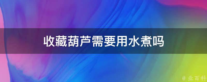 收藏葫芦需要用水煮吗 