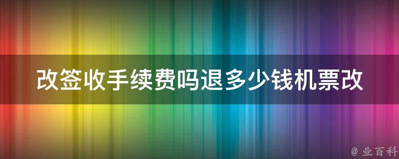 改签收手续费吗退多少钱(机票改签费用及退款规定详解)