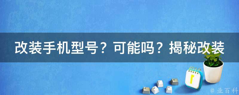 改装手机型号？可能吗？揭秘改装手机背后的故事