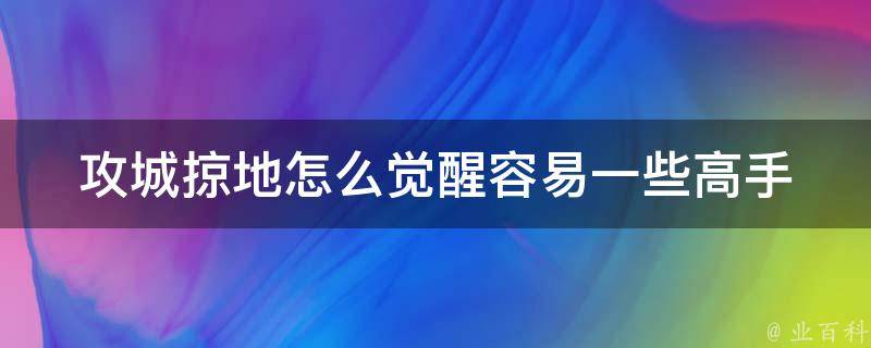 攻城掠地怎么觉醒容易一些_高手分享：攻城掠地觉醒攻略及技巧