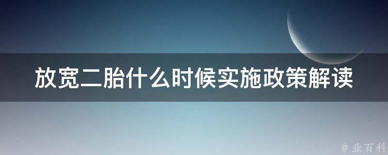 放宽二胎什么时候实施_政策解读及家庭规划建议