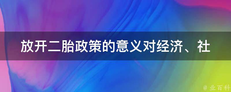 放开二胎政策的意义(对经济、社会和家庭的影响)