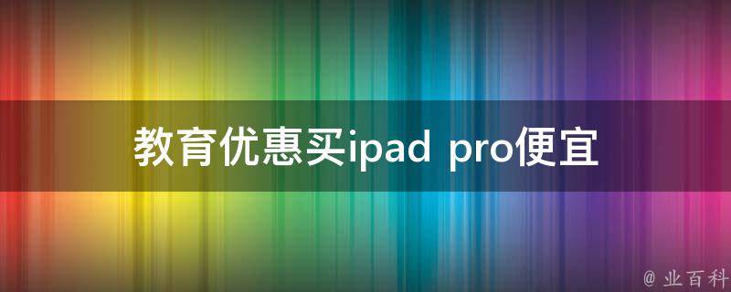 教育优惠买ipad pro便宜多少(有哪些优惠政策可以享受)