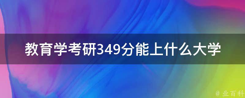 教育学**349分能上什么大学_详细解答