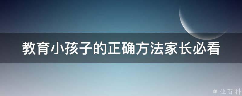 教育小孩子的正确方法_家长必看，孩子快乐成长