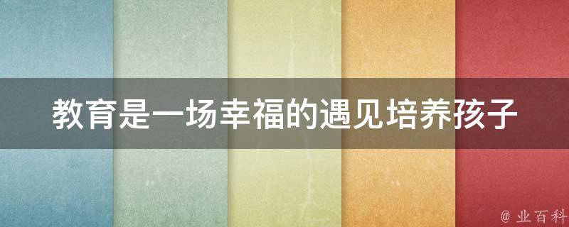 教育是一场幸福的遇见_培养孩子幸福感的方法与技巧