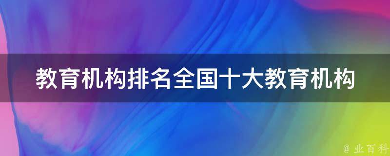 教育机构排名_全国十大教育机构排名及优缺点分析