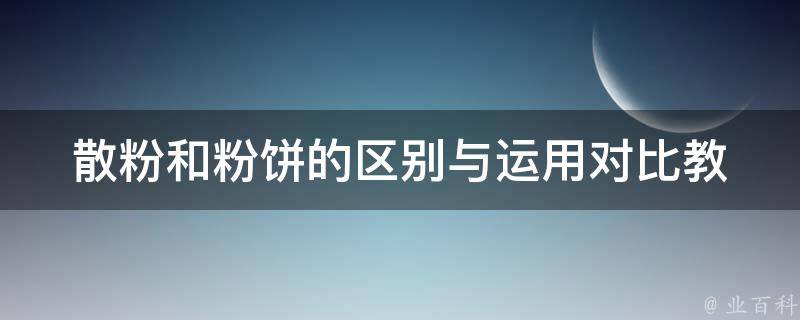 散粉和粉饼的区别与运用对比_教你如何选择适合自己的底妆