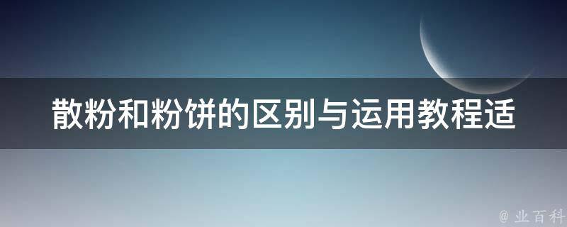 散粉和粉饼的区别与运用教程_适合初学者的使用技巧和常见误区