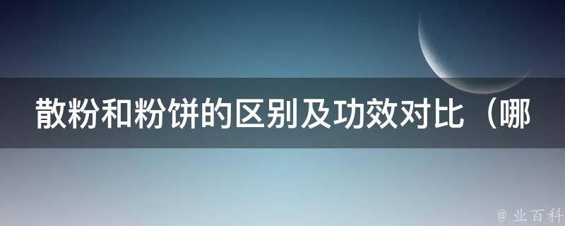 散粉和粉饼的区别及功效对比_哪种更适合你？