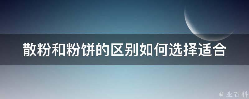 散粉和粉饼的区别(如何选择适合自己的底妆产品)