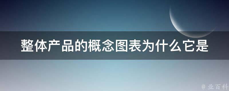 整体产品的概念图表_为什么它是你设计中不可或缺的一部分