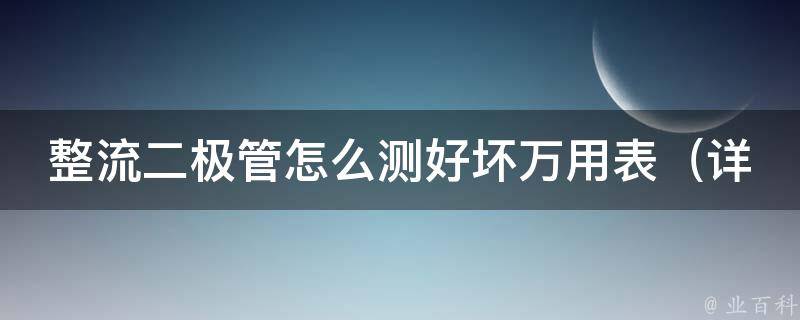 整流二极管怎么测好坏万用表_详细教程+常见故障排除