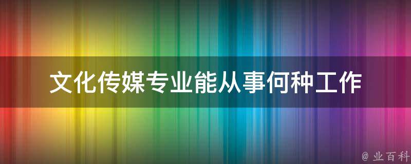 文化传媒专业能从事何种工作 