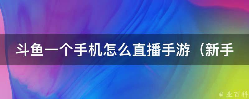 斗鱼一个手机怎么直播手游_新手必看：完整教程+推荐直播工具