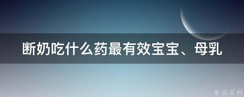 断奶吃什么药最有效(宝宝、母乳、产后)